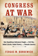 Congress at War: How Republican Reformers Fought the Civil War, Defied Lincoln, Ended Slavery, and Remade America